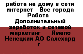 работа на дому в сети интернет - Все города Работа » Дополнительный заработок и сетевой маркетинг   . Ямало-Ненецкий АО,Салехард г.